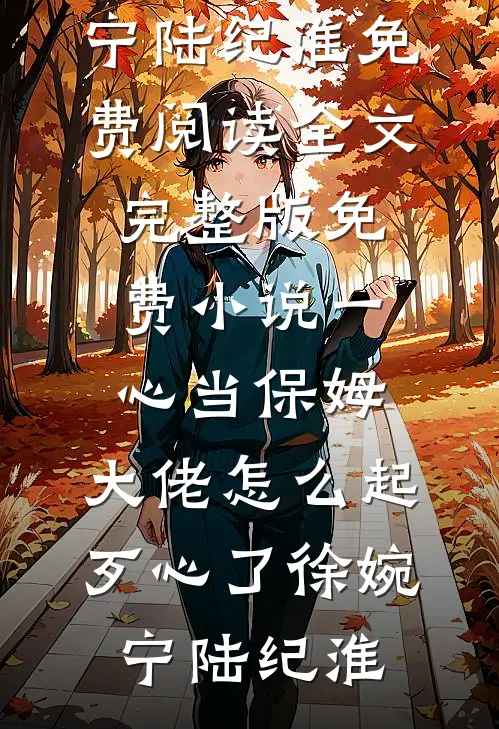 一心当保姆，大佬怎么起歹心了(徐婉宁陆纪淮)免费阅读全文_完整版免费小说一心当保姆，大佬怎么起歹心了(徐婉宁陆纪淮)