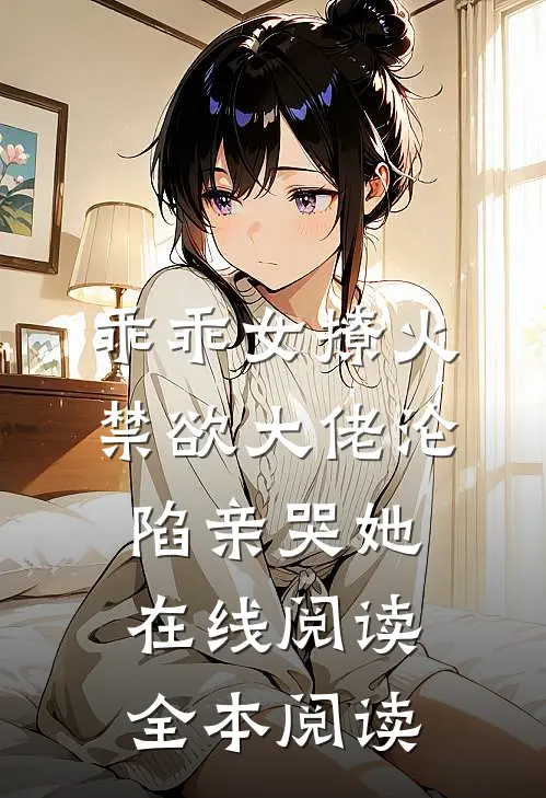 乖乖女撩火，禁欲大佬沦陷亲哭她在线阅读全本阅读