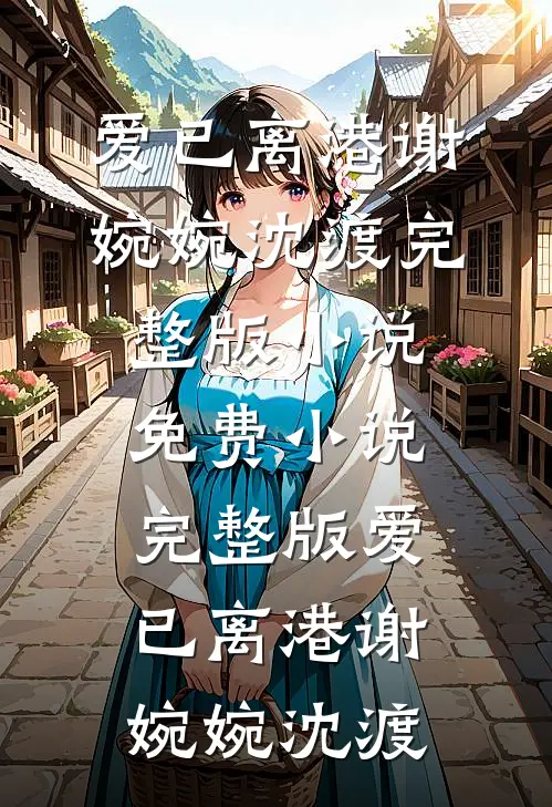 爱已离港(谢婉婉沈渡)完整版小说_免费小说完整版爱已离港谢婉婉沈渡