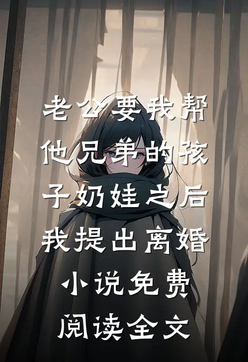 老公要我帮他兄弟的孩子奶娃之后，我提出离婚小说免费阅读全文