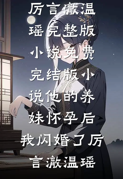 他的养妹怀孕后，我闪婚了厉言澈温瑶完整版小说_免费完结版小说他的养妹怀孕后，我闪婚了(厉言澈温瑶)