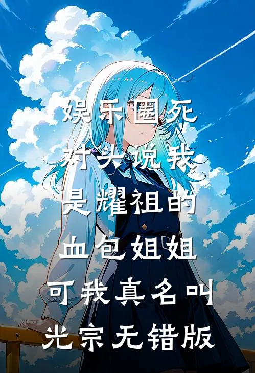 娱乐圈死对头说我是耀祖的血包姐姐，可我真名叫光宗无错版