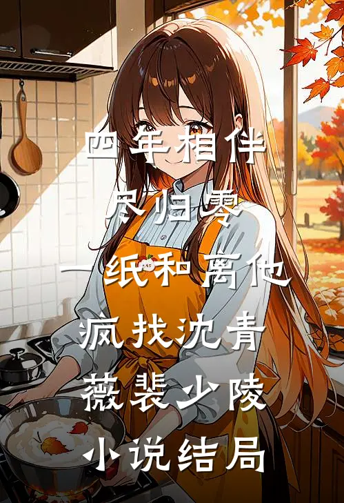 四年相伴尽归零，一纸和离他疯找沈青薇裴少陵小说结局