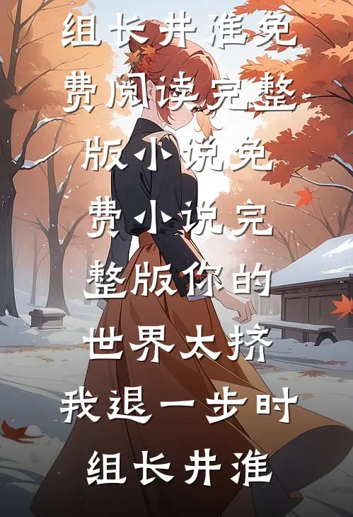 你的世界太挤，我退一步(时组长井淮)免费阅读完整版小说_免费小说完整版你的世界太挤，我退一步时组长井淮