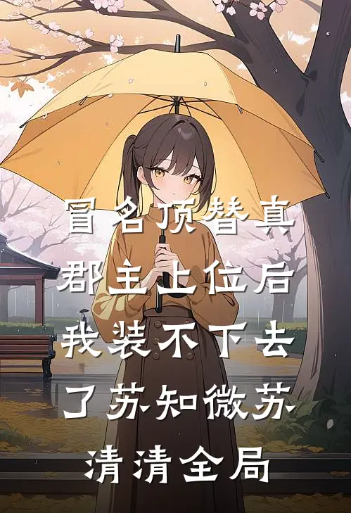 冒名顶替真郡主上位后，我装不下去了苏知微苏清清全局