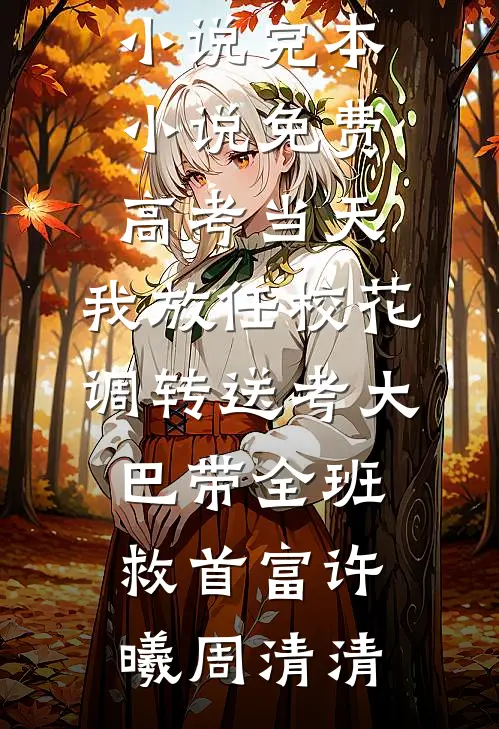 高考当天，我放任校花调转送考大巴带全班救首富(许曦周清清)推荐完结小说_完本小说免费高考当天，我放任校花调转送考大巴带全班救首富(许曦周清清)