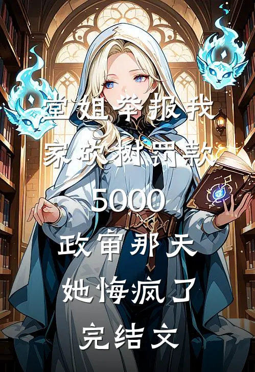 堂姐举报我家砍树罚款5000，政审那天她悔疯了完结文
