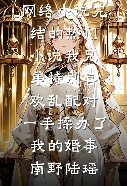 我兄弟特别喜欢乱配对，一手操办了我的婚事(南野陆瑶)热门网络小说_完结的热门小说我兄弟特别喜欢乱配对，一手操办了我的婚事(南野陆瑶)