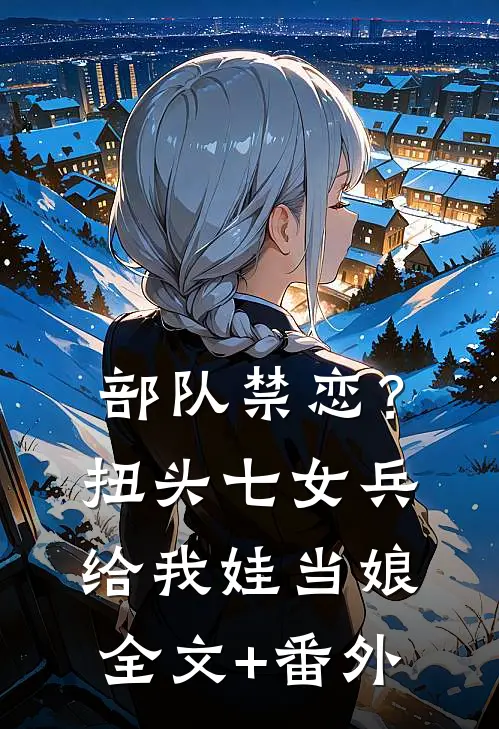 部队禁恋？扭头七女兵给我娃当娘全文+番外