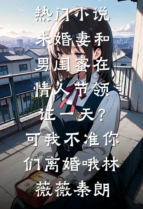 未婚妻和男闺蜜在情人节领证一天？可我不准你们离婚哦(林薇薇秦朗)小说免费阅读_完结热门小说未婚妻和男闺蜜在情人节领证一天？可我不准你们离婚哦(林薇薇秦朗)