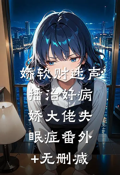 娇软财迷声播治好病娇大佬失眠症番外+无删减