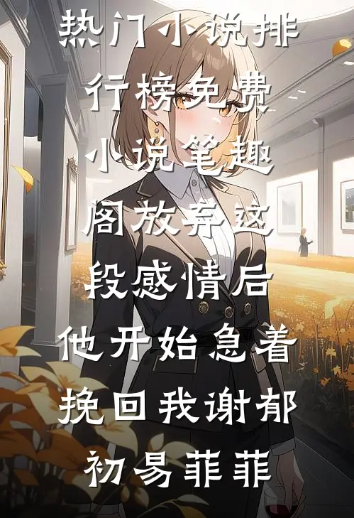 放弃这段感情后，他开始急着挽回我谢郁初易菲菲最热门小说排行榜_免费小说笔趣阁放弃这段感情后，他开始急着挽回我(谢郁初易菲菲)