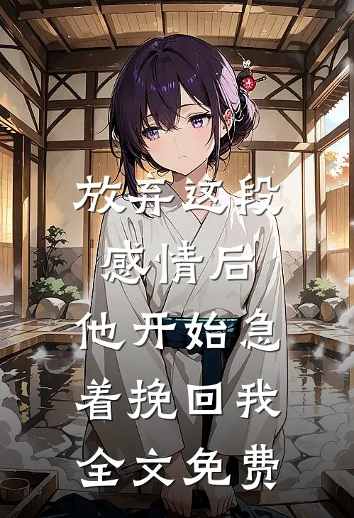 放弃这段感情后，他开始急着挽回我全文免费