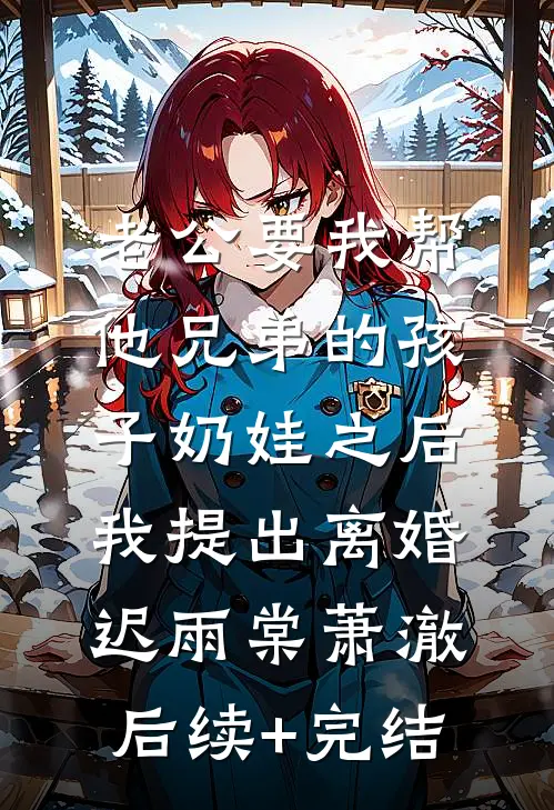 老公要我帮他兄弟的孩子奶娃之后，我提出离婚迟雨棠萧澈后续+完结