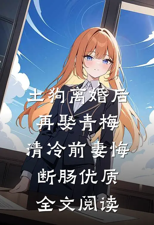 土狗离婚后再娶青梅，清冷前妻悔断肠优质全文阅读