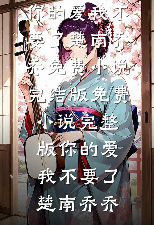 你的爱我不要了(楚南乔乔)免费小说完结版_免费小说完整版你的爱我不要了(楚南乔乔)
