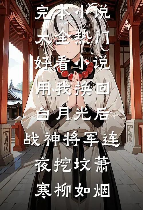 用我换回白月光后，战神将军连夜挖坟(萧寒柳如烟)完本小说大全_热门好看小说用我换回白月光后，战神将军连夜挖坟萧寒柳如烟