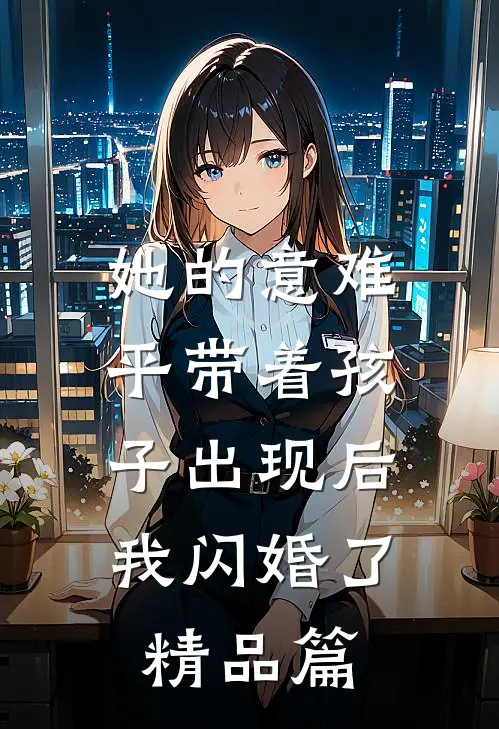 她的意难平带着孩子出现后，我闪婚了精品篇