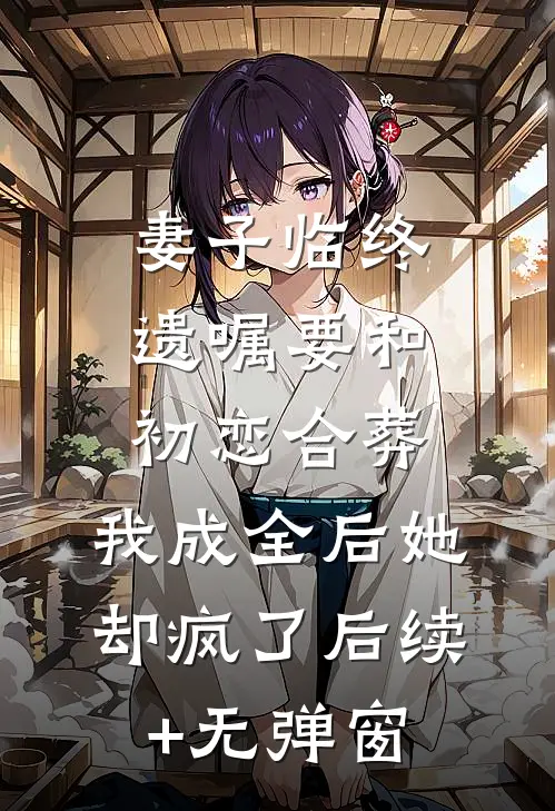妻子临终遗嘱要和初恋合葬，我成全后她却疯了后续+无弹窗