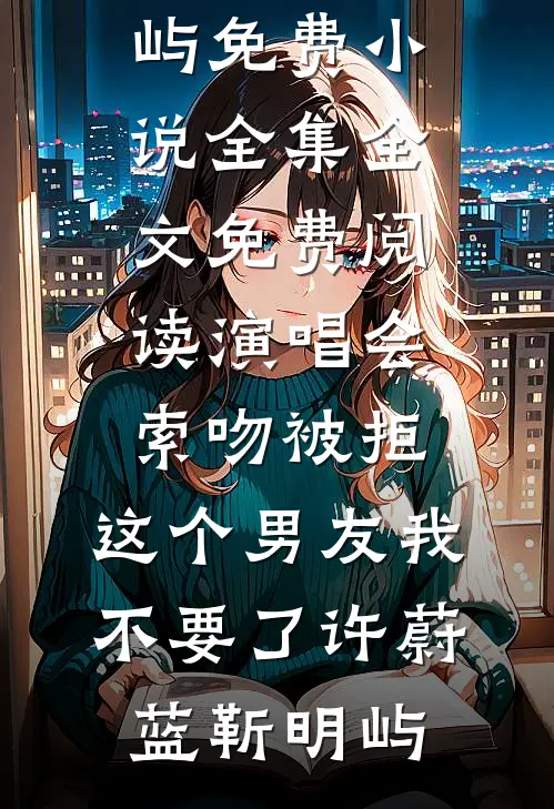 演唱会索吻被拒，这个男友我不要了(许蔚蓝靳明屿)免费小说全集_全文免费阅读演唱会索吻被拒，这个男友我不要了许蔚蓝靳明屿