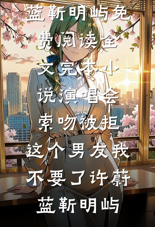 演唱会索吻被拒，这个男友我不要了许蔚蓝靳明屿免费阅读全文_完本小说演唱会索吻被拒，这个男友我不要了许蔚蓝靳明屿