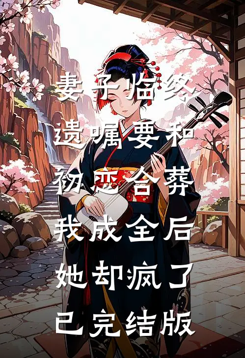 妻子临终遗嘱要和初恋合葬，我成全后她却疯了已完结版