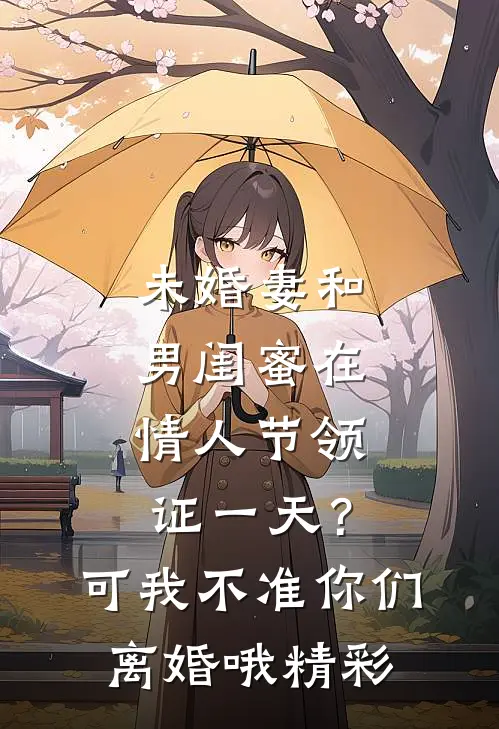 未婚妻和男闺蜜在情人节领证一天？可我不准你们离婚哦精彩
