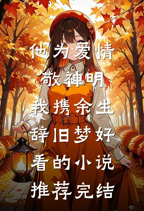 他为爱情敬神明，我携余生辞旧梦好看的小说推荐完结