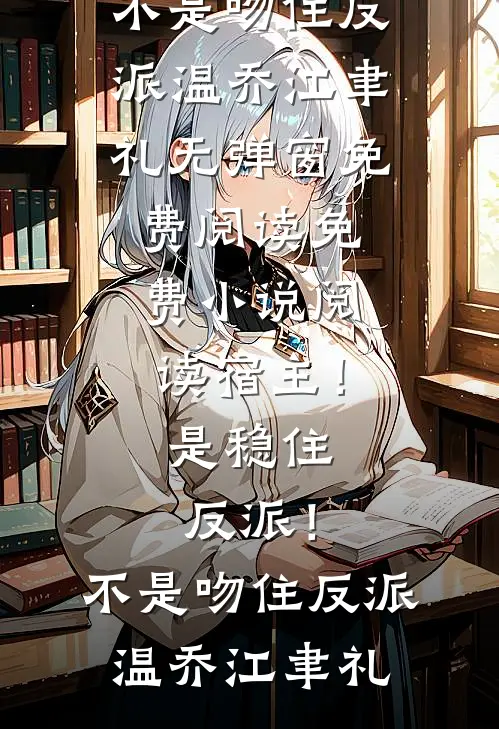 宿主！是稳住反派！不是吻住反派(温乔江聿礼)无弹窗免费阅读_免费小说阅读宿主！是稳住反派！不是吻住反派温乔江聿礼