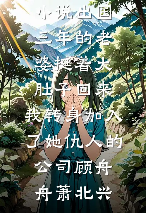 出国三年的老婆挺着大肚子回来，我转身加入了她仇人的公司(顾舟舟萧北兴)小说最新章节_全本免费完结小说出国三年的老婆挺着大肚子回来，我转身加入了她仇人的公司(顾舟舟萧北兴)