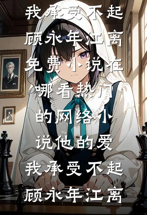 他的爱，我承受不起顾永年江离免费小说在哪看_热门的网络小说他的爱，我承受不起顾永年江离