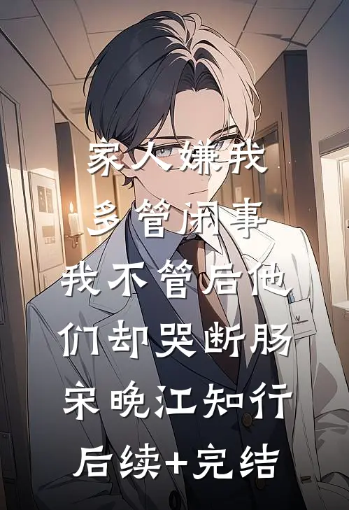 家人嫌我多管闲事，我不管后他们却哭断肠宋晚江知行后续+完结