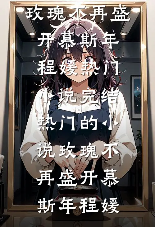 玫瑰不再盛开慕斯年程媛热门小说完结_热门的小说玫瑰不再盛开慕斯年程媛