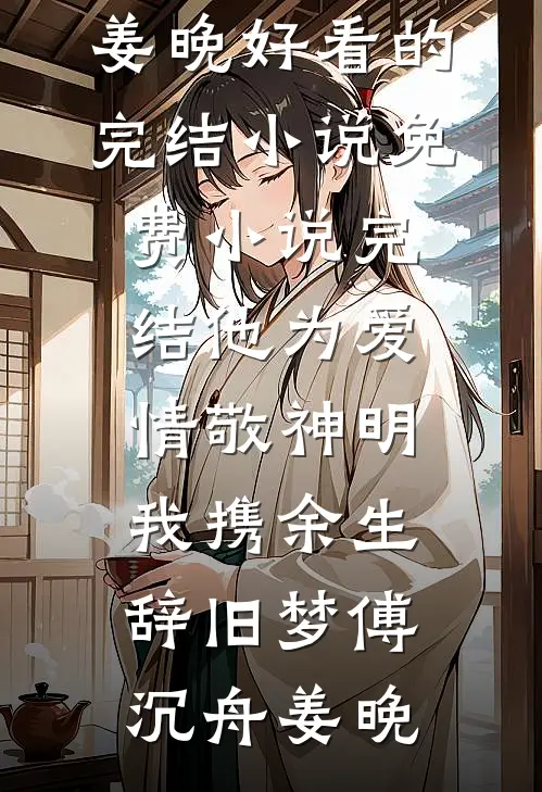 他为爱情敬神明，我携余生辞旧梦(傅沉舟姜晚)好看的完结小说_免费小说完结他为爱情敬神明，我携余生辞旧梦(傅沉舟姜晚)