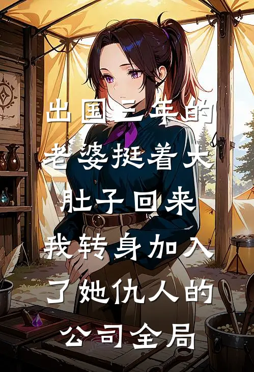 出国三年的老婆挺着大肚子回来，我转身加入了她仇人的公司全局