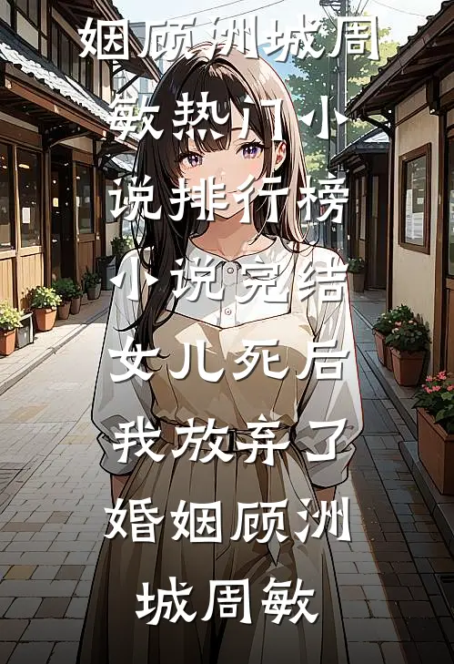 女儿死后，我放弃了婚姻顾洲城周敏热门小说排行榜_小说完结女儿死后，我放弃了婚姻顾洲城周敏