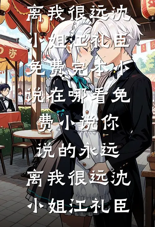 你说的永远，离我很远(沈小姐江礼臣)免费完本小说_在哪看免费小说你说的永远，离我很远(沈小姐江礼臣)