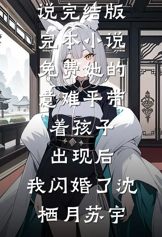 她的意难平带着孩子出现后，我闪婚了(沈栖月苏宇)免费小说完结版_完本小说免费她的意难平带着孩子出现后，我闪婚了(沈栖月苏宇)