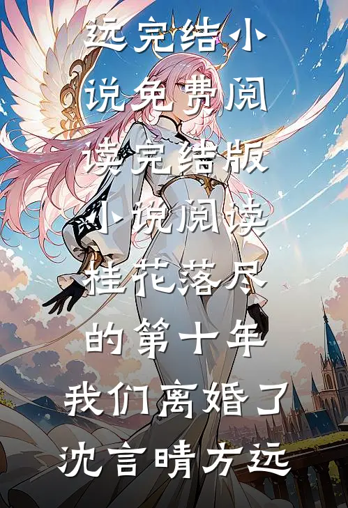 桂花落尽的第十年，我们离婚了(沈言晴方远)完结小说免费阅读_完结版小说阅读桂花落尽的第十年，我们离婚了(沈言晴方远)