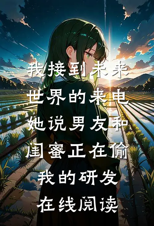 我接到未来世界的来电，她说男友和闺蜜正在偷我的研发在线阅读