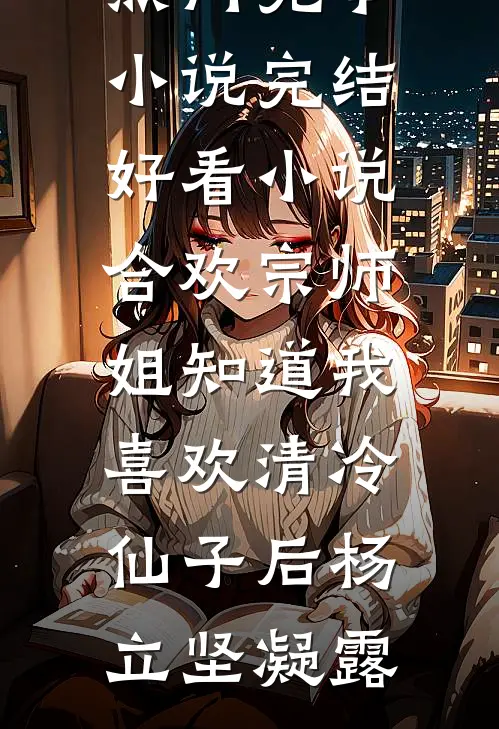 合欢宗师姐知道我喜欢清冷仙子后杨立坚凝露热门完本小说_完结好看小说合欢宗师姐知道我喜欢清冷仙子后杨立坚凝露