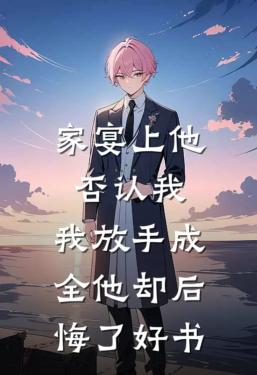 家宴上他否认我，我放手成全他却后悔了好书