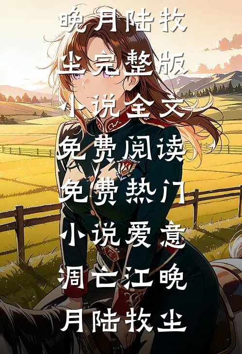 爱意凋亡江晚月陆牧尘完整版小说全文免费阅读_免费热门小说爱意凋亡(江晚月陆牧尘)