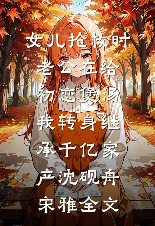 女儿抢救时老公在给初恋煲汤，我转身继承千亿家产沈砚舟宋雅全文