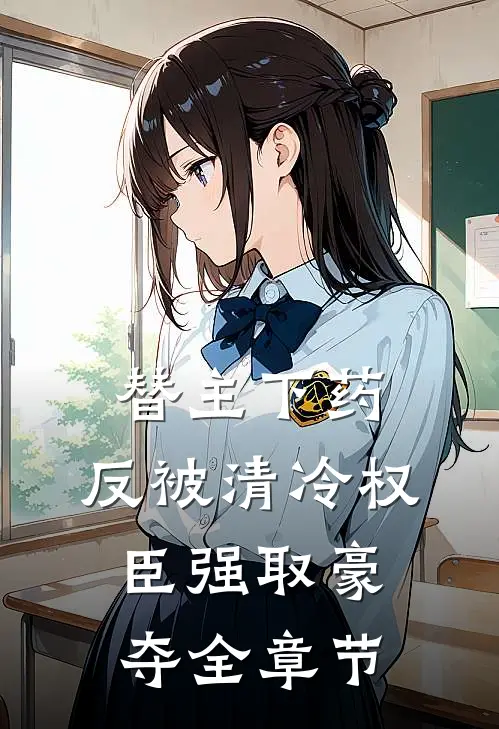 替主下药，反被清冷权臣强取豪夺全章节