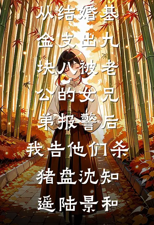 从结婚基金支出九块八被老公的女兄弟报警后，我告他们杀猪盘(沈知遥陆景和)热门好看小说_最新推荐小说从结婚基金支出九块八被老公的女兄弟报警后，我告他们杀猪盘沈知遥陆景和