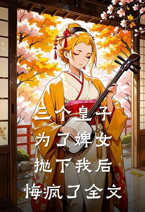 三个皇子为了婢女抛下我后，悔疯了全文