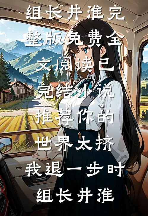 你的世界太挤，我退一步(时组长井淮)完整版免费全文阅读_已完结小说推荐你的世界太挤，我退一步时组长井淮