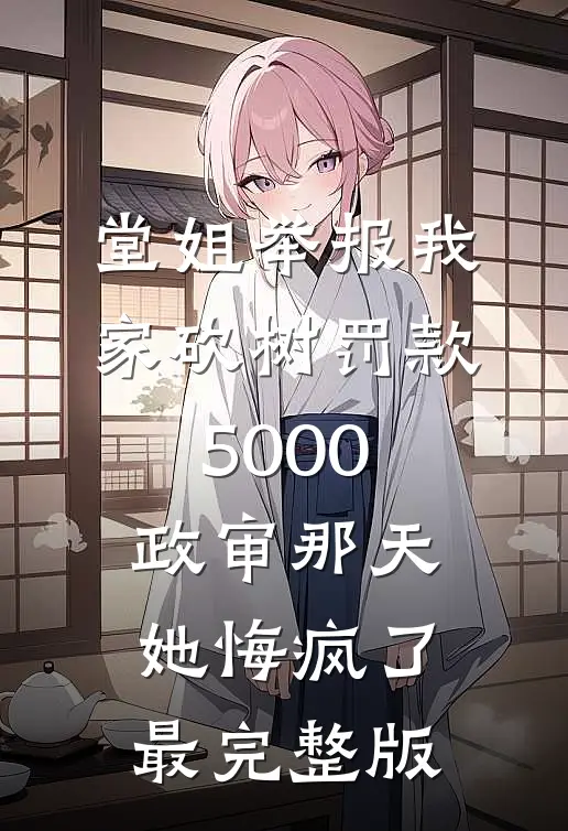 堂姐举报我家砍树罚款5000，政审那天她悔疯了最完整版