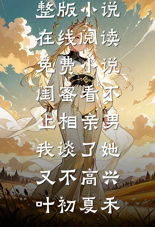闺蜜看不上相亲男，我谈了她又不高兴(叶初夏禾)免费阅读完整版小说_在线阅读免费小说闺蜜看不上相亲男，我谈了她又不高兴叶初夏禾